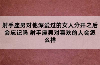 射手座男对他深爱过的女人分开之后会忘记吗 射手座男对喜欢的人会怎么样